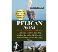 PELICAN AS PET: A Complete Guide to Adoption, Feeding, Grooming, Health, and Happiness for Rescue Amazing Pelican