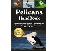 PELICANS HANDBOOK: Feeding, Health Care, Behavior, Conversation And Everything You Need To Know About Keeping Pelicans As Pets.