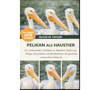 PELIKAN ALS HAUSTIER: Ein umfassender Leitfaden zu Adoption, Fütterung, Pflege, Gesundheit und Wohlbefinden für gerettete, erstaunliche Pelikane
