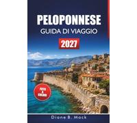 Peloponnese Guida Di Viaggio 2027: Itinerari per viaggi on the road in Grecia, siti antichi, spiagge e consigli per Nafplio, Olympia e Monemvasia