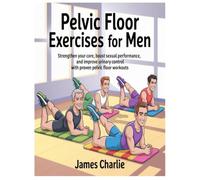 PELVIC FLOOR EXERCISES FOR MEN: Strengthen Your Core, Boost Sexual Performance, and Improve Urinary Control with Proven Pelvic Floor Workouts