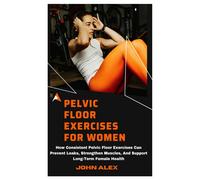 Pelvic Floor Exercises For Women: How Consistent Pelvic Floor Exercises Can Prevent Leaks, Strengthen Muscles, And Support Long-Term Female Health