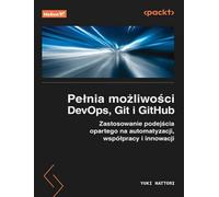 Pełnia możliwości DevOps, Git i GitHub.: Zastosowanie podejścia opartego na automatyzacji, współpracy i innowacji
