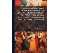 Peninsular California; Some Account Of The Climate, Soil Productions, And Present Condition Chiefly Of The Northern Half Of Lower California