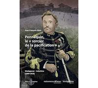 Pennequin, le sorcier de la pacification - madagascar-Indochine [1849-1916]