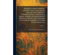 PENNSYLVANIA GERMAN SOCIETY. Includes: Smith, Edgar Fahs. EMINENT PENNSYLVANIA GERMANS & Hinke. DIARIES OF MISSIONARY TRAVELS AMONG THE GERMAN SETTLERS IN AMERICA, 1743-8 & Other Articles.