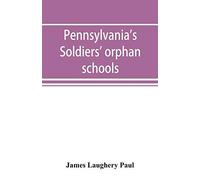 Pennsylvania's Soldiers' Orphan Schools, Giving A Brief Account Of The Origin Of The Late Civil War, The Rise And Progress Of The Orphan System, And Legislative Enactments Relating Thereto; With Brief