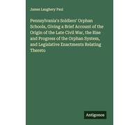 Pennsylvania's Soldiers' Orphan Schools, Giving a Brief Account of the Origin of the Late Civil War, the Rise and Progress of the Orphan System, and Legislative Enactments Relating Thereto