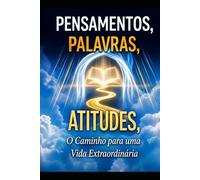 Pensamentos, Palavras e Atitudes, o caminho para uma vida extraordinária.: Transforme sua vida através dos pensamentos, das palavras e das atitudes corretas.