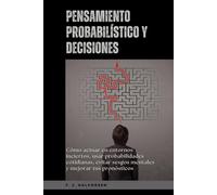 Pensamiento probabilístico y decisiones: Cómo actuar en entornos inciertos, usar probabilidades cotidianas, evitar sesgos mentales y mejorar tus pronósticos