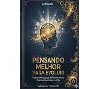 Pensando Melhor para Evoluir: Pequenas Mudanças de Pensamentos, Grandes Resultados na Vida