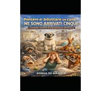 Pensavo di Adottare un Cane... NE SONO ARRIVATI CINQUE. Cronache comiche di sopravvivenza domestica