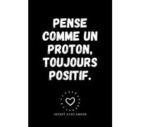 Pense comme un proton, toujours positif: Carnet de notes à offrir en cadeau original et humour à un prof de physique pour noël, son anniversaire ou un cadeau de fin d'année scolaire