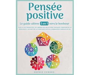 Pensée positive - Le guide ultime 5 en 1 vers le bonheur: Fuir la victimisation | Se libérer des relations toxiques | Renforcer la résilience | Accroître la confiance en soi | Embrasser l'amour de soi