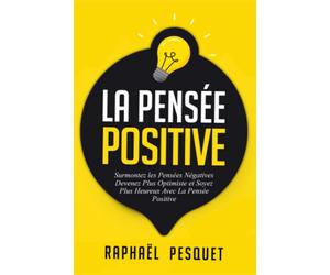 Pensée Positive: Surmontez les Pensées Négatives, Devenez Plus Optimiste et Soyez Plus Heureux Avec La Pensée Positive
