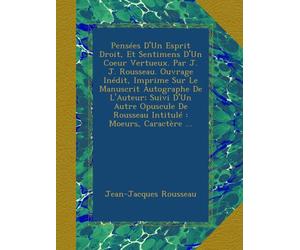Pensées D'Un Esprit Droit, Et Sentimens D'Un Coeur Vertueux. Par J. J. Rousseau. Ouvrage Inédit, Imprime Sur Le Manuscrit Autographe De L'Auteur; ... De Rousseau Intitulé : Moeurs, Caractère ...