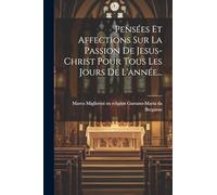 Pensées Et Affections Sur La Passion De Jesus-christ Pour Tous Les Jours De L'année...