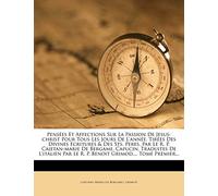 Pensées Et Affections Sur La Passion De Jesus-christ Pour Tous Les Jours De L'année, Tirées Des Divines Ecritures & Des Sts. Peres, Par Le R. P. ... Le R. P. Benoit Grimod, ... Tome Premier...