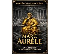 Pensées pour soi-même ; Méditations stoïciennes sur la sagesse, la maîtrise de soi et la liberté intérieure Écrites par Marc Aurèle, empereur romain, ... la raison universelle et la loi du destin