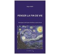 Penser La Fin De Vie - Interroger La Mort Pour Chercher Un Sens À La Vie