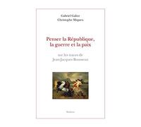 Penser La République, La Guerre Et La Paix Sur Les Traces De Jean-Jacques Rousseau