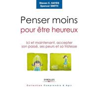 Penser moins pour être heureux: Ici et maintenant, accepter son passé, ses peurs et sa tristesse.