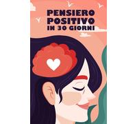 Pensiero Positivo In 30 Giorni Trasforma La Tua Vita Adesso: + 101 Frasi Potenti Per Creare E Mantenere Il Pensiero Positivo