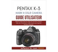 PENTAX K-3 MARK III DSLR CAMERA GUIDE UTILISATEUR: Manuel Complet Étape par Étape des Fonctions Avancées, Vidéo 4K et Performance Faible Lumière pour Superbes Portraits et Paysages
