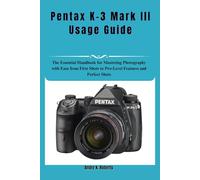 Pentax K-3 Mark III Usage Guide: The Essential Handbook for Mastering Photography with Ease from First Shots to Pro-Level Features and Perfect Shots