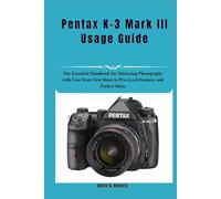 Pentax K-3 Mark III Usage Guide: The Essential Handbook for Mastering Photography with Ease from First Shots to Pro-Level Features and Perfect Shots
