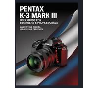 Pentax K-3 Mark III USER GUIDE For Beginners & Professionals: Photography Guide to Unlock Settings, Controls, Autofocus, Lenses, and Creative Shooting for Stunning Photos and Videos