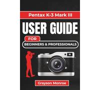 Pentax K-3 Mark III USER GUIDE For Beginners & Professionals: Photography Guide to Unlock Settings, Controls, Autofocus, Lenses, and Creative Shooting for Stunning Photos and Videos