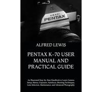 PENTAX K-70 USER MANUAL AND PRACTICAL GUIDE: An Illustrated Step-by-Step Handbook to Learn Camera Setup, Menus, Exposure, Autofocus, Shooting ... Maintenance, and Advanced Photography