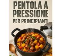 Pentola a pressione per Principianti: Scopri il piacere di cucinare senza stress con 100 ricette facili, veloci e alla portata di tutti, ideali per chi inizia da zero.