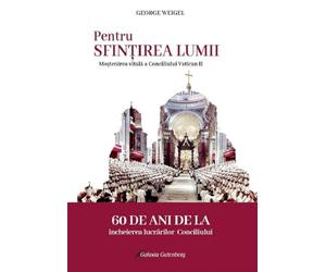 Pentru sfintirea lumii. Mostenirea vitala a Conciliului Vatican II - George Weigel