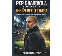 Pep Guardiola Biography: The Perfectionist: How One Man’s Obsession Made Him the Best in the World