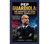 Pep Guardiola: The Architect of Total Football Domination: How a Visionary Manager Redefined Modern Soccer and Built the Blueprint for Winning Everything