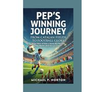 PEP'S WINNING JOURNEY: FROM CATALAN FIELDS TO FOOTBALL GLORY -: A Fun Story of How a Young Boy Became the World's Best Soccer Coach