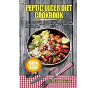 Peptic Ulcer Diet Cookbook: The Essential Diet Recipes To Prevent, Cure And Recover From Peptic Ulcer And Stay Healthy