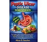Peptic Ulcer Disease Demystified: The Complete Guide to Understanding Stomach Ulcers, H. pylori Infection, Symptoms, Treatment Options, Diet Plans, Natural Support, and Long-Term Healing