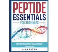 Peptide Essentials For Beginners: The Complete Guide to Unlock Optimal Well-Being | Step-by-Step Secrets to Enhance Vitality & Longevity for a Superior Wellness