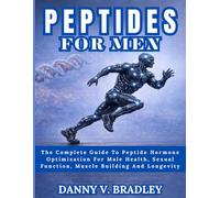 PEPTIDES FOR MEN: The Complete Guide To Peptide Hormone Optimization For Male Health, Sexual Function, Muscle Building, And Longevity.