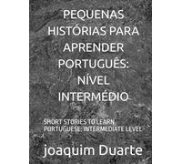 PEQUENAS HISTÓRIAS PARA APRENDER PORTUGUÊS: NÍVEL INTERMÉDIO: SHORT STORIES TO LEARN PORTUGUESE: INTERMEDIATE LEVEL