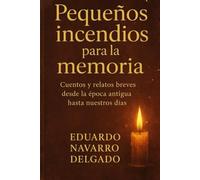 Pequeños Incendios Para La Memoria: Cuentos y relatos breves desde la época antigua hasta nuestros días