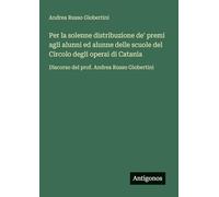 Per la solenne distribuzione de' premi agli alunni ed alunne delle scuole del Circolo degli operai di Catania: Discorso del prof. Andrea Russo Giobertini
