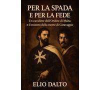 PER LA SPADA E PER LA FEDE: Un cavaliere dell'Ordine di Malta e il mistero della morte di Caravaggio