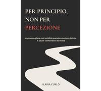 Per principio, non per percezione: Come scegliere con lucidità quando emozioni, istinto e paure confondono la realtà
