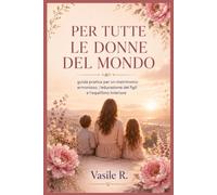 PER TUTTE LE DONNE DEL MONDO: Guida pratica per un matrimonio armonioso, l'educazione dei figli e l'equilibrio interiore