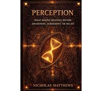 PERCEPTION: THE GATES OF POSSIBILITY How Perception, Meaning, Attention, and Permission Decide What Can Happen