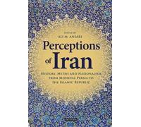 Perceptions Of Iran: History, Myths And Nationalism From Medieval Persia To The Islamic Republic